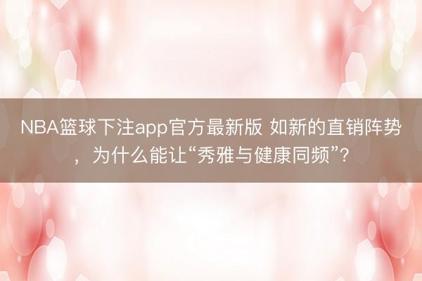 NBA篮球下注app官方最新版 如新的直销阵势，为什么能让“秀雅与健康同频”？