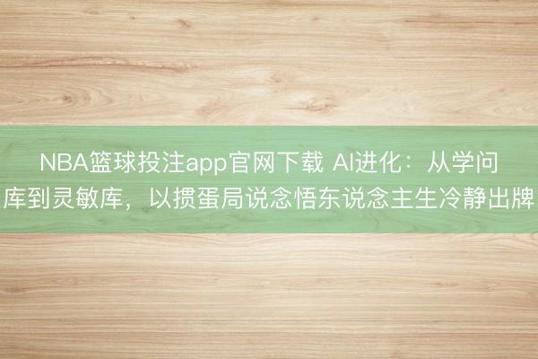 NBA篮球投注app官网下载 AI进化：从学问库到灵敏库，以掼蛋局说念悟东说念主生冷静出牌