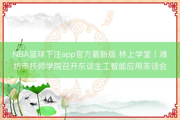 NBA篮球下注app官方最新版 林上学堂丨潍坊市技师学院召开东谈主工智能应用茶话会