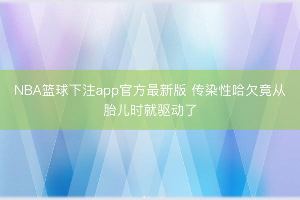 NBA篮球下注app官方最新版 传染性哈欠竟从胎儿时就驱动了