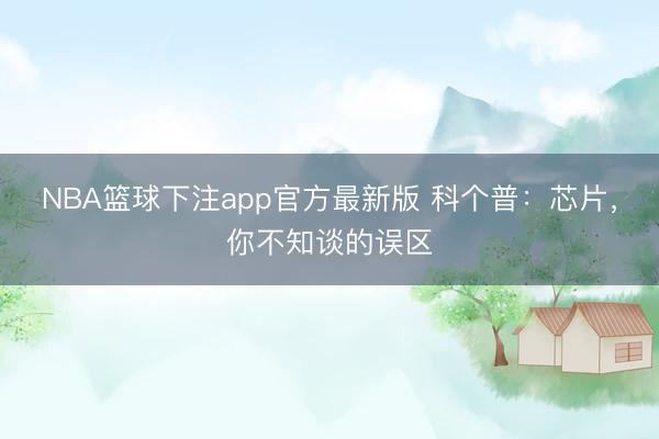 NBA篮球下注app官方最新版 科个普：芯片，你不知谈的误区