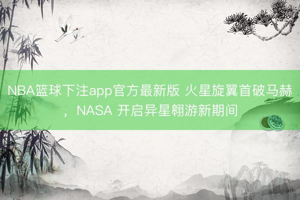 NBA篮球下注app官方最新版 火星旋翼首破马赫，NASA 开启异星翱游新期间