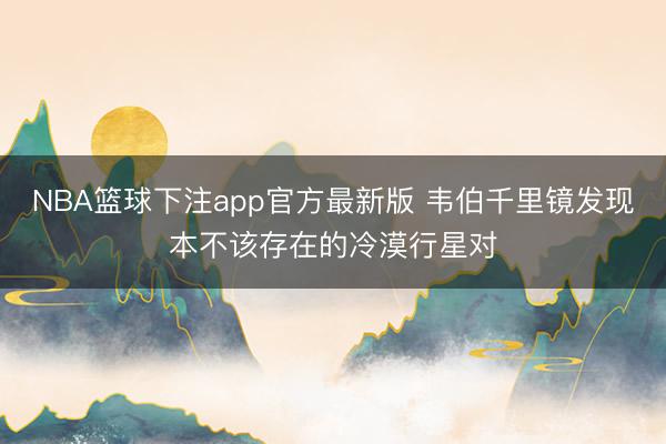 NBA篮球下注app官方最新版 韦伯千里镜发现本不该存在的冷漠行星对