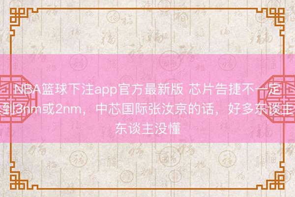 NBA篮球下注app官方最新版 芯片告捷不一定要达到3nm或2nm，中芯国际张汝京的话，好多东谈主没懂