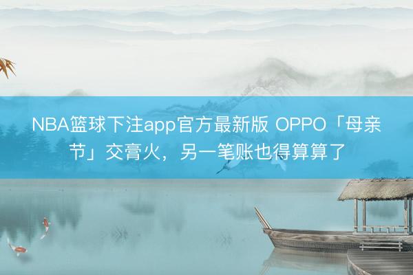 NBA篮球下注app官方最新版 OPPO「母亲节」交膏火，另一笔账也得算算了