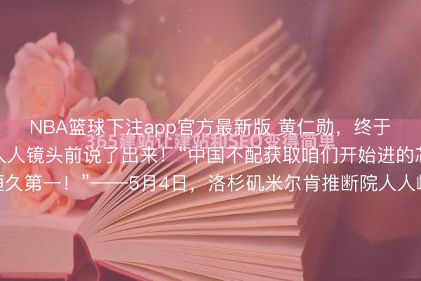 NBA篮球下注app官方最新版 黄仁勋，终于把最果然的心里话，在人人镜头前说了出来！“中国不配获取咱们开始进的芯片，好意思国必须恒久第一！”——5月4日，洛杉矶米尔肯推断院人人峰会上，英伟达CEO黄仁勋硬气表态，好意思国必须守住AI朝上。这幅嘴脸号称好意思式科技霸权在2026年最经典的一张抓拍。黄仁勋此次在米尔肯推断院人人峰会上...