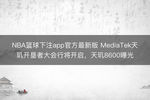 NBA篮球下注app官方最新版 MediaTek天玑开垦者大会行将开启，天玑8600曝光