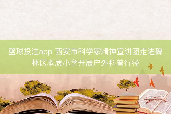 篮球投注app 西安市科学家精神宣讲团走进碑林区本质小学开展户外科普行径