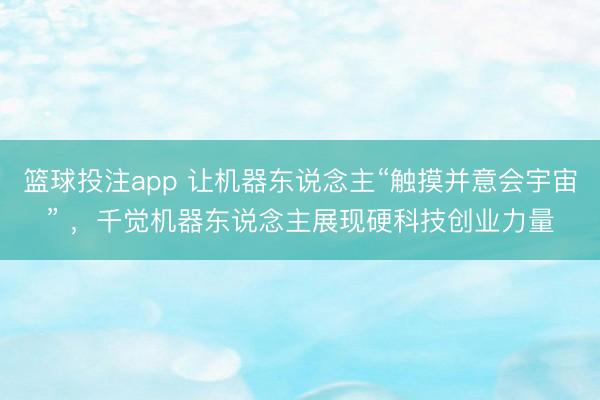 篮球投注app 让机器东说念主“触摸并意会宇宙” ，千觉机器东说念主展现硬科技创业力量