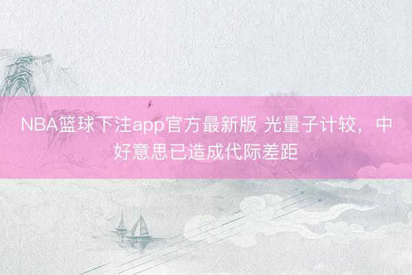 NBA篮球下注app官方最新版 光量子计较，中好意思已造成代际差距