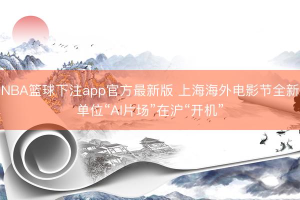 NBA篮球下注app官方最新版 上海海外电影节全新单位“AI片场”在沪“开机”