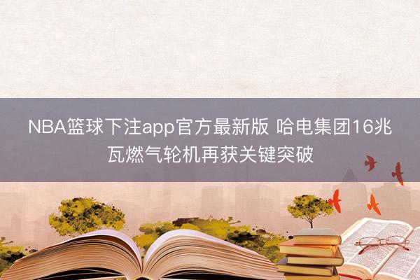 NBA篮球下注app官方最新版 哈电集团16兆瓦燃气轮机再获关键突破