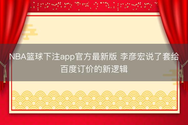NBA篮球下注app官方最新版 李彦宏说了套给百度订价的新逻辑
