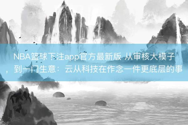 NBA篮球下注app官方最新版 从审核大模子，到一门生意：云从科技在作念一件更底层的事