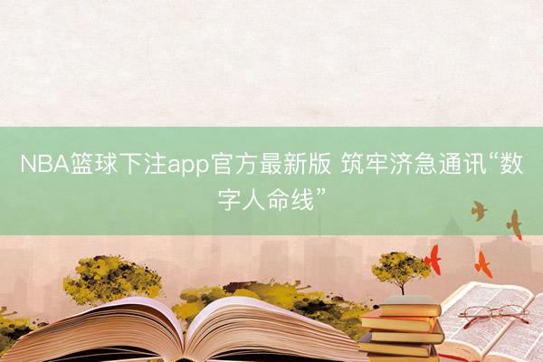 NBA篮球下注app官方最新版 筑牢济急通讯“数字人命线”