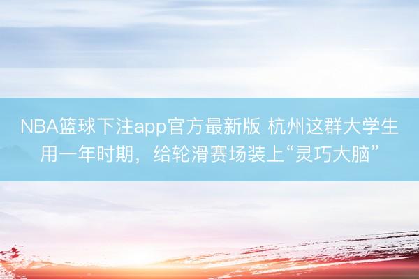 NBA篮球下注app官方最新版 杭州这群大学生用一年时期，给轮滑赛场装上“灵巧大脑”