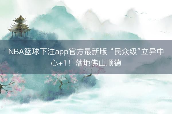 NBA篮球下注app官方最新版 “民众级”立异中心+1！落地佛山顺德