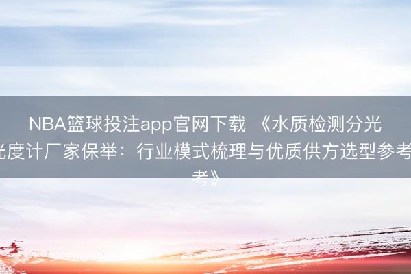NBA篮球投注app官网下载 《水质检测分光光度计厂家保举：行业模式梳理与优质供方选型参考》