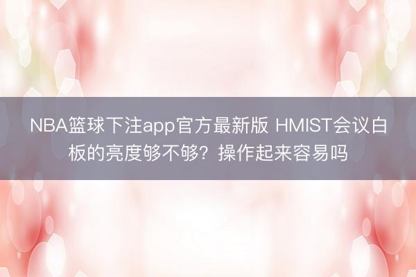 NBA篮球下注app官方最新版 HMIST会议白板的亮度够不够？操作起来容易吗