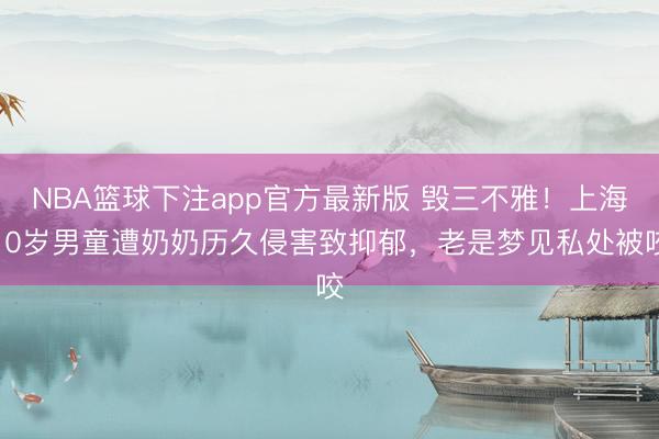 NBA篮球下注app官方最新版 毁三不雅！上海10岁男童遭奶奶历久侵害致抑郁，老是梦见私处被咬