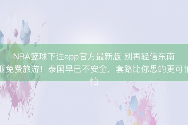 NBA篮球下注app官方最新版 别再轻信东南亚免费旅游！泰国早已不安全，套路比你思的更可怕