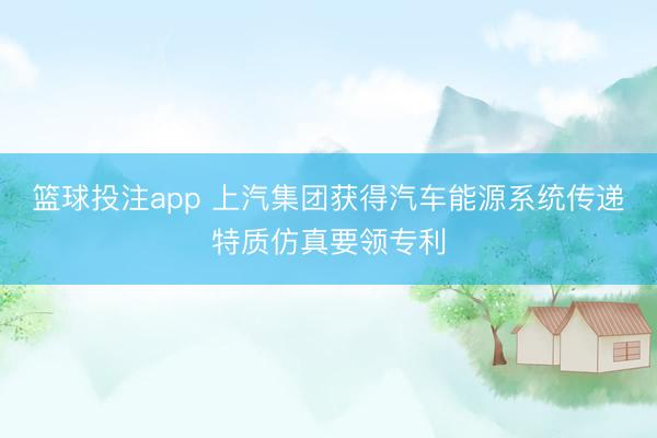 篮球投注app 上汽集团获得汽车能源系统传递特质仿真要领专利