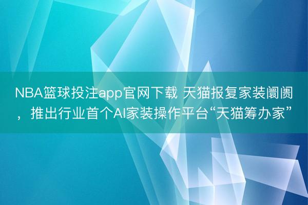 NBA篮球投注app官网下载 天猫报复家装阛阓，推出行业首个AI家装操作平台“天猫筹办家”