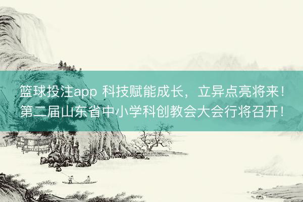 篮球投注app 科技赋能成长，立异点亮将来！第二届山东省中小学科创教会大会行将召开！