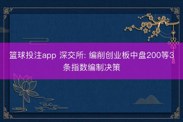 篮球投注app 深交所: 编削创业板中盘200等3条指数编制决策