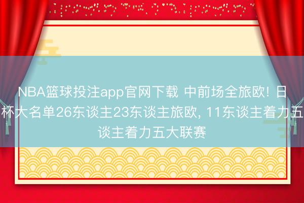 NBA篮球投注app官网下载 中前场全旅欧! 日本天下杯大名单26东谈主23东谈主旅欧， 11东谈主着力五大联赛