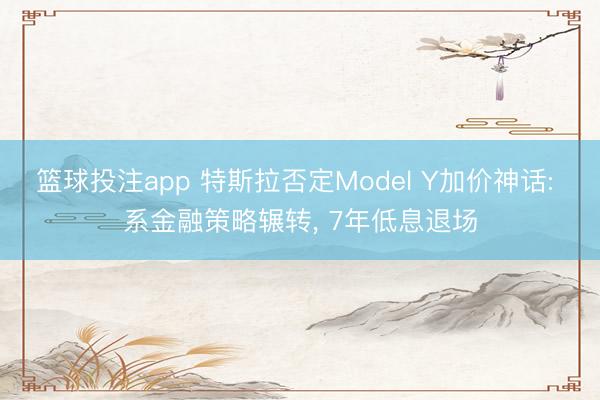 篮球投注app 特斯拉否定Model Y加价神话: 系金融策略辗转， 7年低息退场