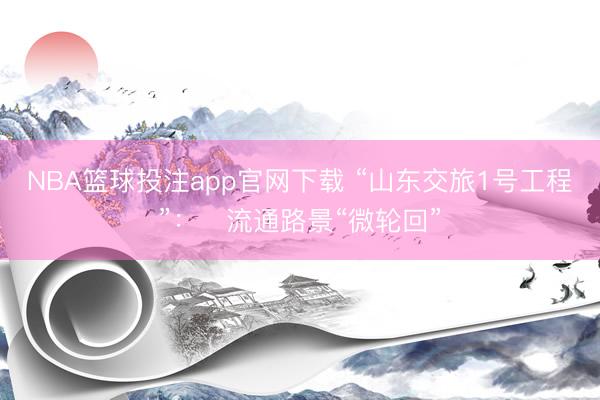 NBA篮球投注app官网下载 “山东交旅1号工程”：​流通路景“微轮回”