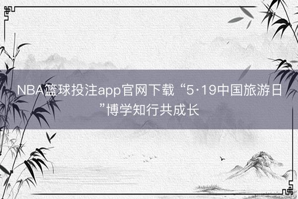 NBA篮球投注app官网下载 “5·19中国旅游日”博学知行共成长