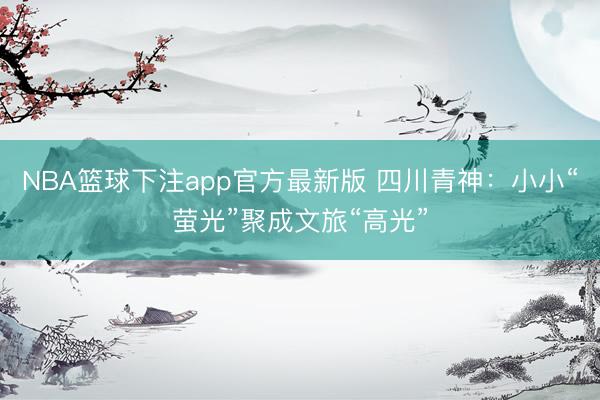 NBA篮球下注app官方最新版 四川青神：小小“萤光”聚成文旅“高光”