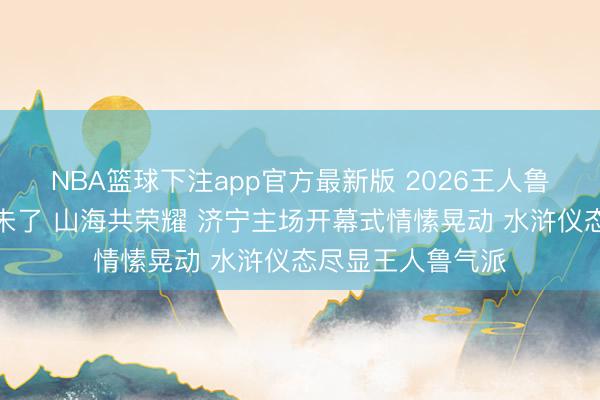 NBA篮球下注app官方最新版 2026王人鲁超赛｜王人鲁青未了 山海共荣耀 济宁主场开幕式情愫晃动 水浒仪态尽显王人鲁气派