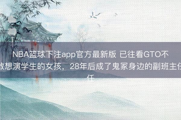 NBA篮球下注app官方最新版 已往看GTO不敢想演学生的女孩，28年后成了鬼冢身边