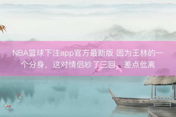 NBA篮球下注app官方最新版 因为王林的一个分身,这对情侣吵了三回,差点仳离
