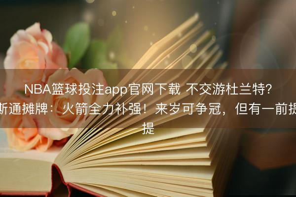 NBA篮球投注app官网下载 不交游杜兰特？斯通摊牌：火箭全力补强！来岁可争冠，但有一前提