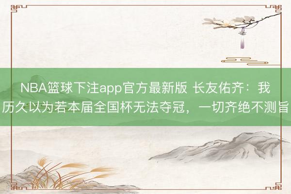 NBA篮球下注app官方最新版 长友佑齐：我历久以为若本届全国杯无法夺冠，一切齐绝不测旨