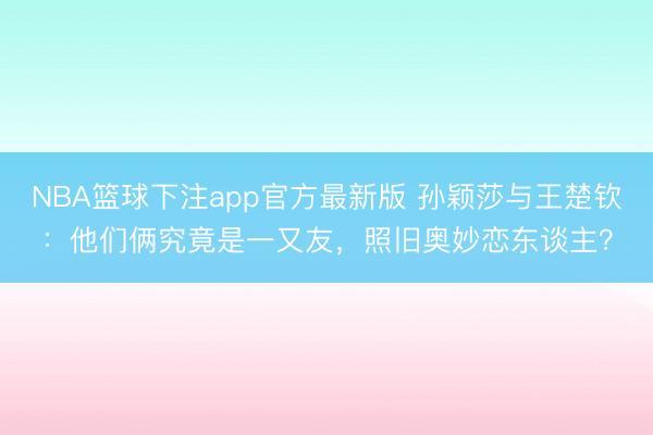 NBA篮球下注app官方最新版 孙颖莎与王楚钦：他们俩究竟是一又友，照旧奥妙恋东谈主？