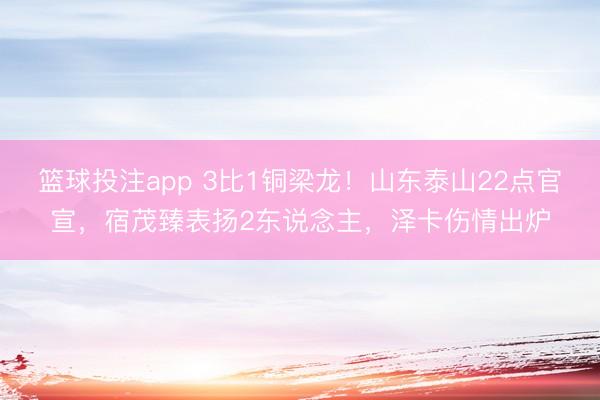 篮球投注app 3比1铜梁龙！山东泰山22点官宣，宿茂臻表扬2东说念主，泽卡伤情出炉