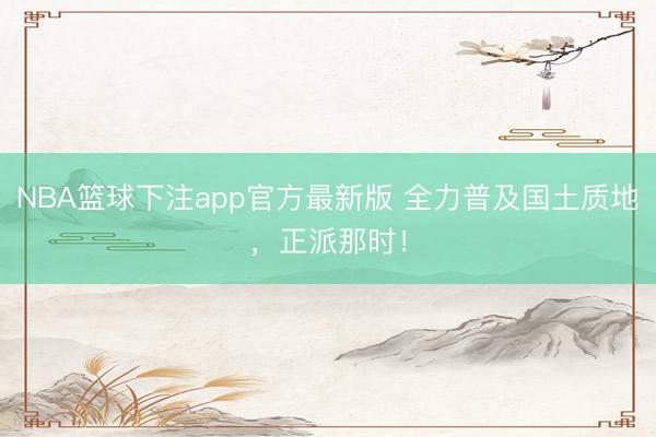 NBA篮球下注app官方最新版 全力普及国土质地，正派那时！