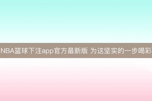 NBA篮球下注app官方最新版 为这坚实的一步喝彩