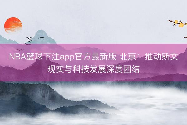NBA篮球下注app官方最新版 北京:推动斯文现实与科技发展深度团结