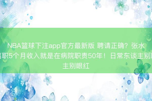 NBA篮球下注app官方最新版 聘请正确?张水华离职5个月收入就是在病院职责50年!日常东谈主别眼红