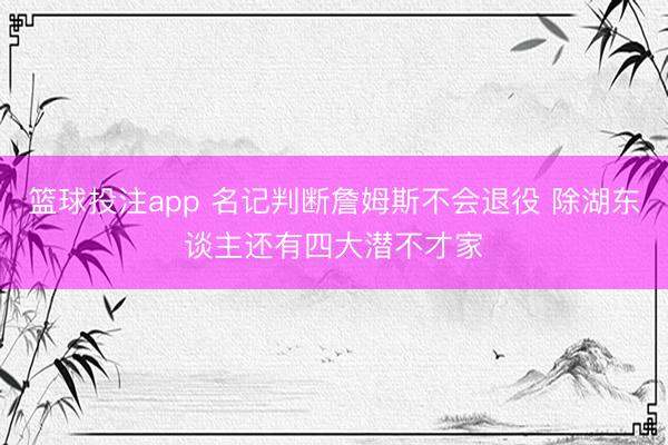 篮球投注app 名记判断詹姆斯不会退役 除湖东谈主还有四大潜不才家