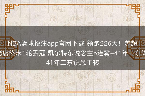 NBA篮球投注app官网下载 领跑226天！苏超152年老店终末1轮丢冠 凯尔特东说念主5连霸+41年二东说念主转