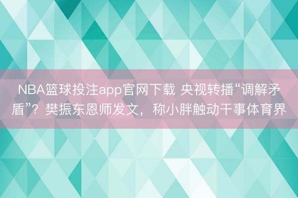 NBA篮球投注app官网下载 央视转播“调解矛盾”？樊振东恩师发文，称小胖触动干事体育界