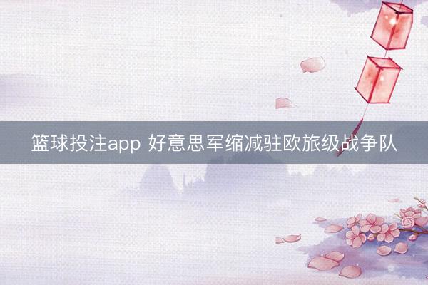 篮球投注app 好意思军缩减驻欧旅级战争队