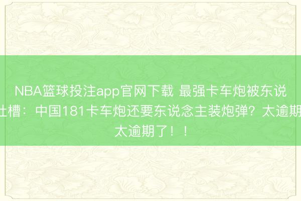 NBA篮球投注app官网下载 最强卡车炮被东说念主吐槽：中国181卡车炮还要东说念主装炮弹？太逾期了！！